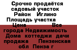 Срочно продаётся садовый участок › Район ­ Иглино › Площадь участка ­ 8 › Цена ­ 450 000 - Все города Недвижимость » Дома, коттеджи, дачи продажа   . Пензенская обл.,Пенза г.